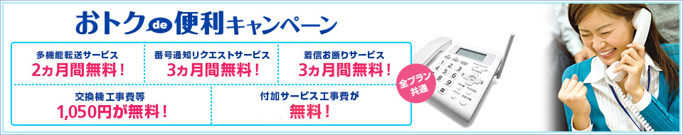 おトクde便利キャンペーン 多機能転送サービス3ヶ月無料！番号通知リクエストサービス2カ月間無料！着信お断りサービス2ヵ月無料！交換機工事費等1,050円が無料！付加サービス無料！全プラン共通