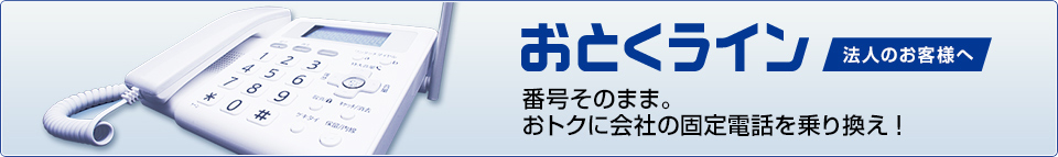 おとくライン 法人のお客様へ 番号そのまま。おトクに会社の固定電話を乗り換え!