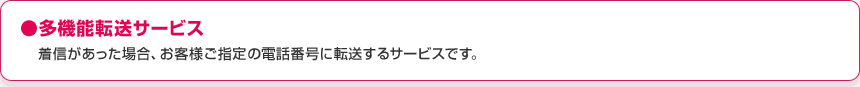 ●多機能転送サービス着信があった場合、お客様がご指定された別の電話番号に転送するサービスです。