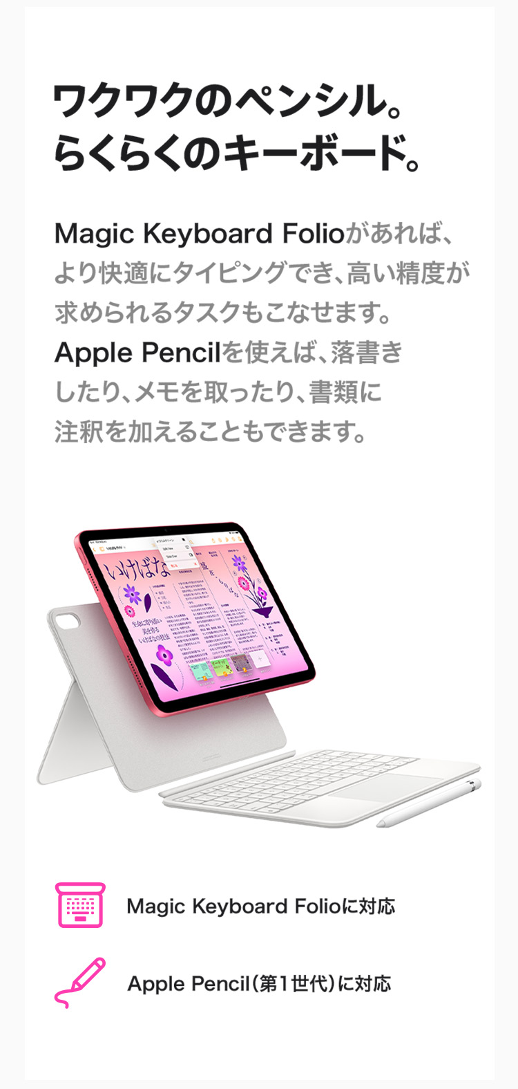 ワクワクのペンシル。らくらくのキーボード。Magic Keyboard Folioがあれば、より快適にタイピングでき、高い精度が求められるタスクもこなせます。Apple Pencilを使えば、落書きしたり、メモを取ったり、書類に注釈を加えることもできます。