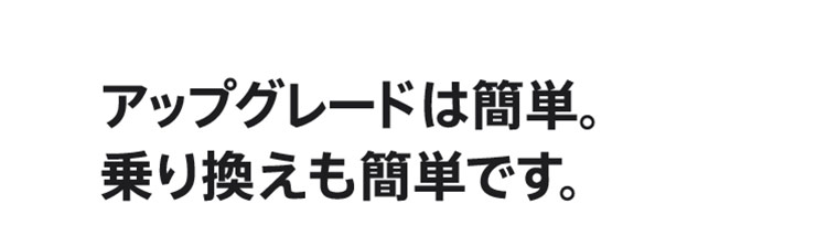 アップグレードは簡単。乗り換えも簡単です。