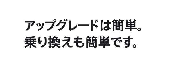 アップグレードは簡単。乗り換えも簡単です。