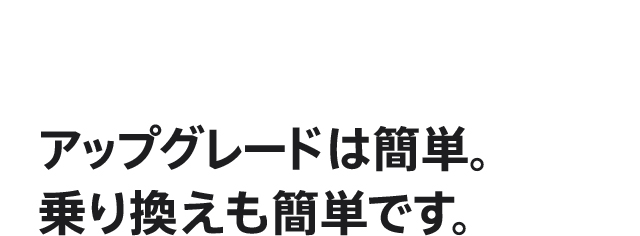 アップグレードは簡単。乗り換えも簡単です。