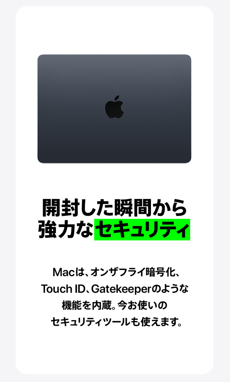 開封した瞬間から強力なセキュリティ　Macはオンザフライ暗号化、Touch ID、Gatekeeperのような機能を内蔵。今お使いのセキュリティツールも使えます。