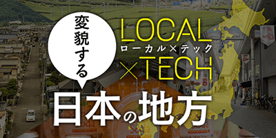 【特集記事】LOCAL × TECH　変貌する日本の地方　全7回