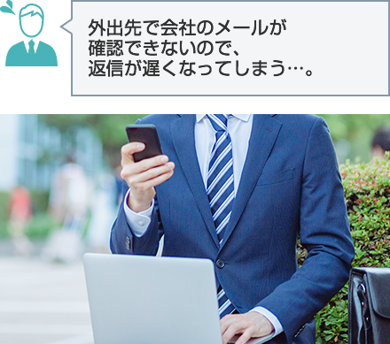 外出先で会社のメールが確認できないので、返信が遅くなってしまう…。