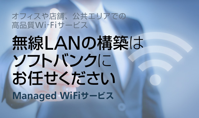 Managed WiFiサービス オフィスや店舗、公共エリアでの 高品質Wi-Fiサービス 無線LANの構築はソフトバンクにお任せください